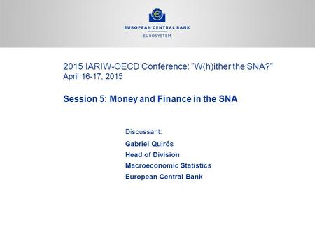 2015 IARIW-OECD Conference: ”W(h)ither the SNA?” April 16-17, 2015 Session 5: Money and Finance in the SNA Discussant: Gabriel Quirós Head of Division.