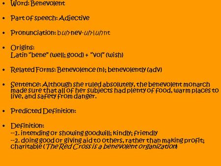 Word: Benevolent Part of speech: Adjective Pronunciation: buh-nev-uh-luh nt Origins: Latin “bene” (well; good) + “vol” (wish) Related Forms: Benevolence.