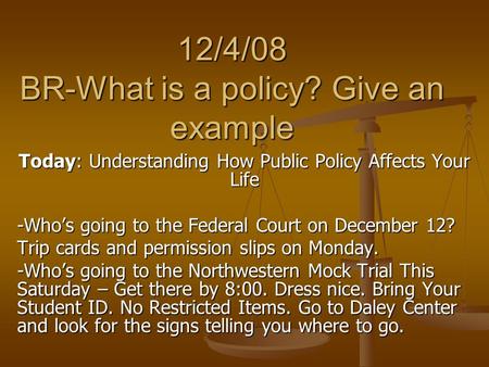 12/4/08 BR-What is a policy? Give an example Today: Understanding How Public Policy Affects Your Life -Who’s going to the Federal Court on December 12?