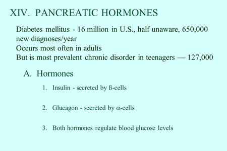 XIV. PANCREATIC HORMONES 1.Insulin - secreted by ß-cells 2.Glucagon - secreted by  -cells 3.Both hormones regulate blood glucose levels A. Hormones Diabetes.
