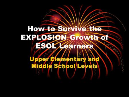 How to Survive the EXPLOSION Growth of ESOL Learners Upper Elementary and Middle School Levels.