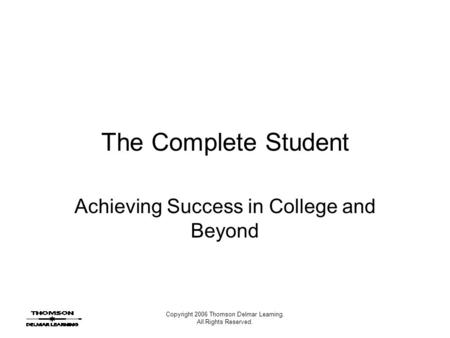 Copyright 2006 Thomson Delmar Learning. All Rights Reserved. The Complete Student Achieving Success in College and Beyond.