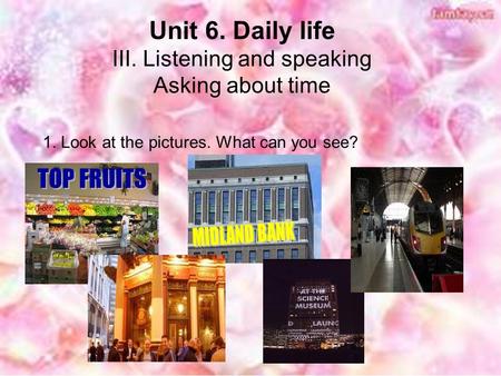 Unit 6. Daily life III. Listening and speaking Asking about time 1. Look at the pictures. What can you see?