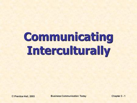 © Prentice Hall, 2003 Business Communication TodayChapter 3 - 1 Communicating Interculturally.
