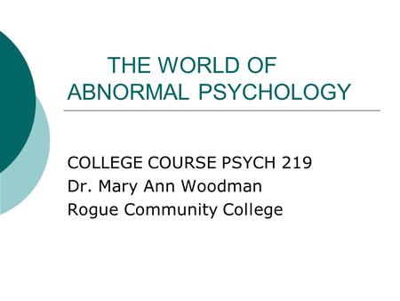 THE WORLD OF ABNORMAL PSYCHOLOGY COLLEGE COURSE PSYCH 219 Dr. Mary Ann Woodman Rogue Community College.