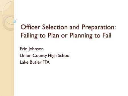 Officer Selection and Preparation: Failing to Plan or Planning to Fail Erin Johnson Union County High School Lake Butler FFA.