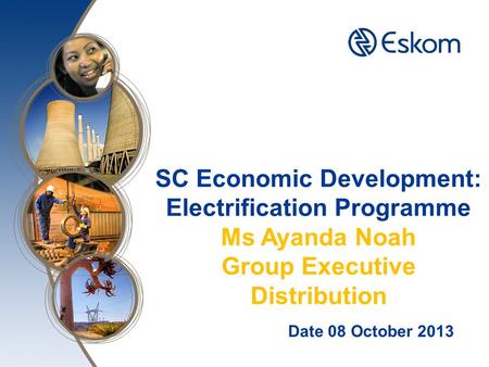 Date 08 October 2013 SC Economic Development: Electrification Programme Ms Ayanda Noah Group Executive Distribution.