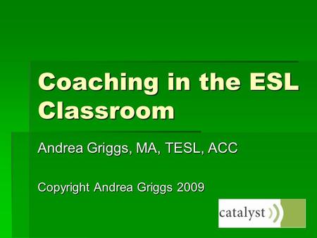 Coaching in the ESL Classroom Andrea Griggs, MA, TESL, ACC Copyright Andrea Griggs 2009.