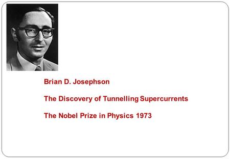 Brian D. Josephson The Discovery of Tunnelling Supercurrents The Nobel Prize in Physics 1973.