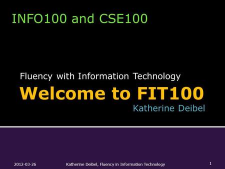 Fluency with Information Technology 2012-03-26Katherine Deibel, Fluency in Information Technology 1 Katherine Deibel INFO100 and CSE100 Katherine Deibel.