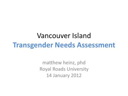 Vancouver Island Transgender Needs Assessment matthew heinz, phd Royal Roads University 14 January 2012.