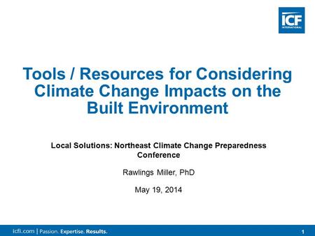 1 icfi.com | 1 Local Solutions: Northeast Climate Change Preparedness Conference Rawlings Miller, PhD May 19, 2014 Tools / Resources for Considering Climate.