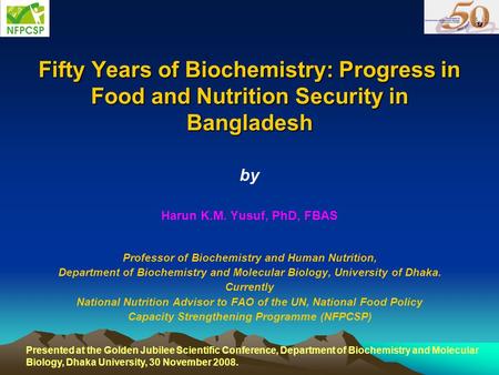 Fifty Years of Biochemistry: Progress in Food and Nutrition Security in Bangladesh by Harun K.M. Yusuf, PhD, FBAS Professor of Biochemistry and Human Nutrition,