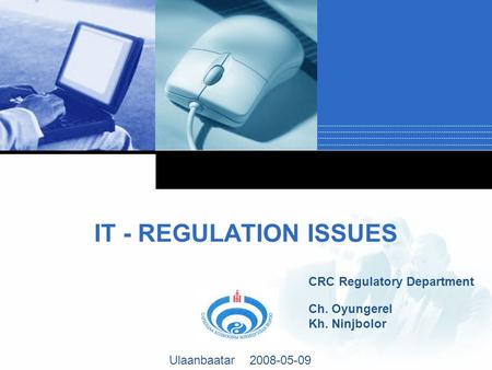 Company LOGO IT - REGULATION ISSUES CRC Regulatory Department Ch. Oyungerel Kh. Ninjbolor Ulaanbaatar 2008-05-09.