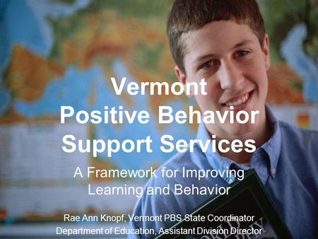 Vermont Positive Behavior Support Services A Framework for Improving Learning and Behavior Rae Ann Knopf, Vermont PBS State Coordinator Department of Education,