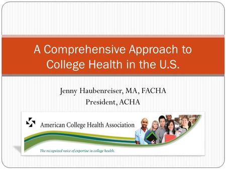 Jenny Haubenreiser, MA, FACHA President, ACHA A Comprehensive Approach to College Health in the U.S.