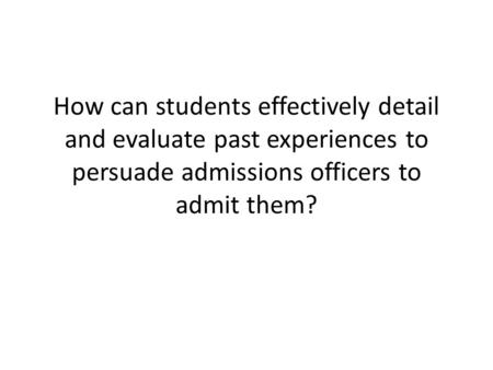 How can students effectively detail and evaluate past experiences to persuade admissions officers to admit them?