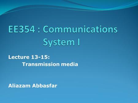 Lecture 13-15: Transmission media Aliazam Abbasfar.