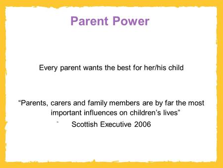 Parent Power Every parent wants the best for her/his child “Parents, carers and family members are by far the most important influences on children’s lives”