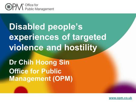 Www.opm.co.uk Disabled people’s experiences of targeted violence and hostility Dr Chih Hoong Sin Office for Public Management (OPM)