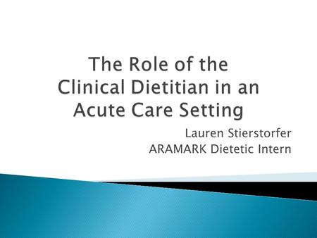 Lauren Stierstorfer ARAMARK Dietetic Intern.  To gain a greater understanding of the role, responsibilities and impact of the clinical dietitian in an.