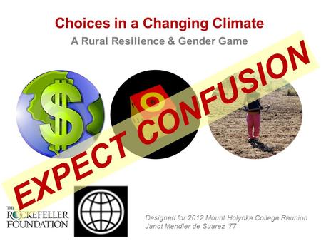 Choices in a Changing Climate A Rural Resilience & Gender Game Designed for 2012 Mount Holyoke College Reunion Janot Mendler de Suarez ‘77 EXPECT CONFUSION.