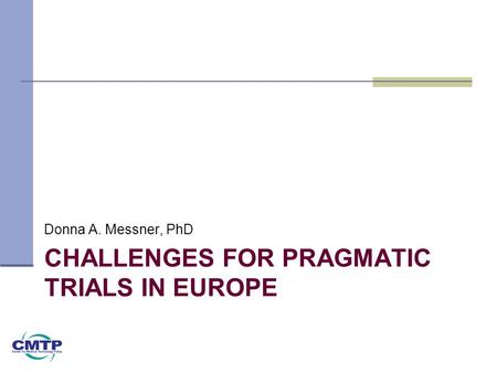 CHALLENGES FOR PRAGMATIC TRIALS IN EUROPE Donna A. Messner, PhD.