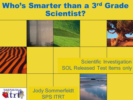 Scientific Investigation SOL Released Test Items only Jody Sommerfeldt SPS ITRT Who’s Smarter than a 3 rd Grade Scientist?