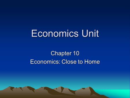 Economics Unit Chapter 10 Economics: Close to Home.