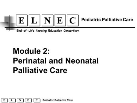 Module 2: Perinatal and Neonatal Palliative Care C C E E N N L L E E End-of-Life Nursing Education Consortium Pediatric Palliative Care C C E E N N L L.