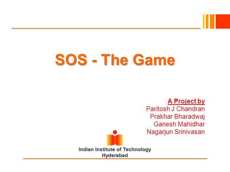Indian Institute of Technology Hyderabad SOS - The Game A Project by Paritosh J Chandran Prakhar Bharadwaj Ganesh Mahidhar Nagarjun Srinivasan.