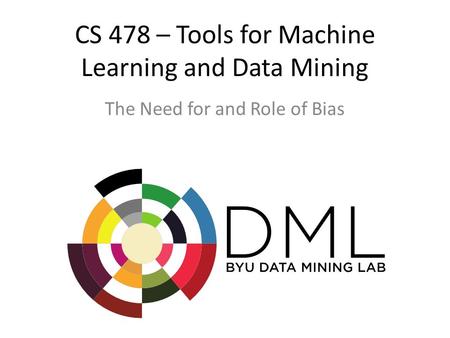 CS 478 – Tools for Machine Learning and Data Mining The Need for and Role of Bias.