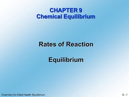 5 - 1Chemistry for Allied Health: Equilibrium CHAPTER 9 Chemical Equilibrium Rates of Reaction Equilibrium.