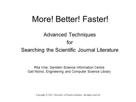 Copyright © 2005, University of Toronto Libraries. All rights reserved More! Better! Faster! Advanced Techniques for Searching the Scientific Journal Literature.