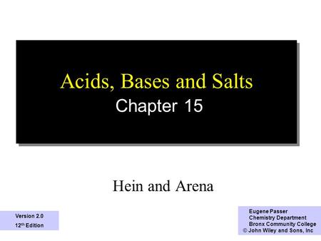1 Acids, Bases and Salts Chapter 15 Hein and Arena Eugene Passer Chemistry Department Bronx Community College © John Wiley and Sons, Inc Version 2.0 12.