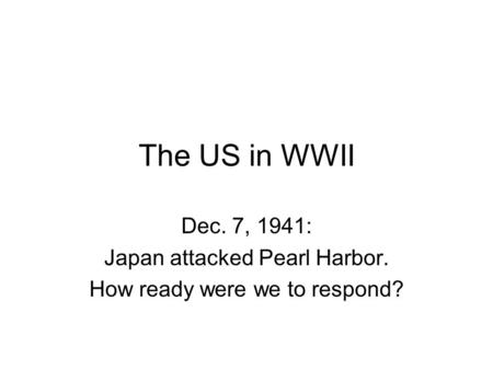 The US in WWII Dec. 7, 1941: Japan attacked Pearl Harbor. How ready were we to respond?