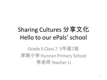 Sharing Cultures 分享文化 Hello to our ePals’ school Grade 5 Class 7 5 年级 7 班 浑南小学 Hunnan Primary School 李老师 Teacher Li 1.