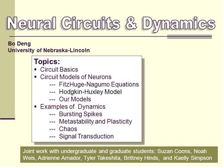 Bo Deng University of Nebraska-Lincoln Topics:  Circuit Basics  Circuit Models of Neurons --- FitzHuge-Nagumo Equations --- Hodgkin-Huxley Model ---