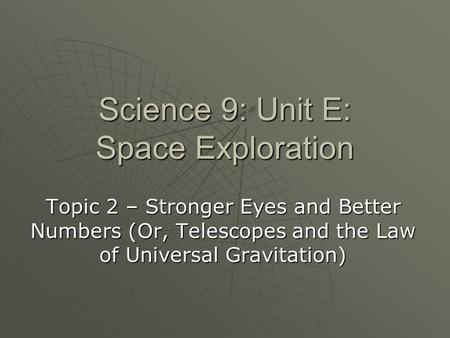 Science 9: Unit E: Space Exploration Topic 2 – Stronger Eyes and Better Numbers (Or, Telescopes and the Law of Universal Gravitation)
