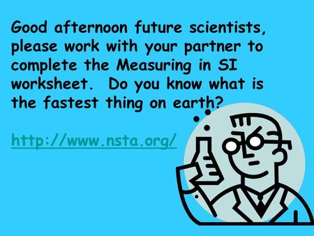 Good afternoon future scientists, please work with your partner to complete the Measuring in SI worksheet. Do you know what is the fastest thing on earth?