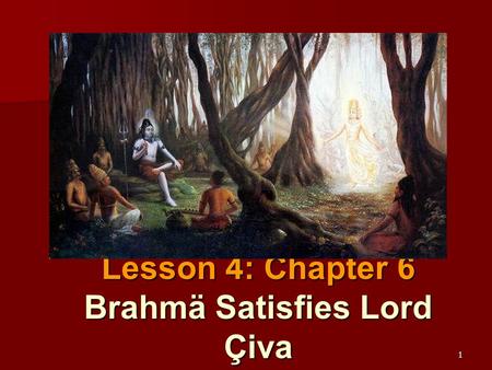 1 Lesson 4: Chapter 6 Brahmä Satisfies Lord Çiva.
