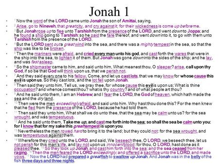 Jonah 1 1 Now the word of the LORD came unto Jonah the son of Amittai, saying, 2 Arise, go to Nineveh, that great city, and cry against it; for their wickedness.