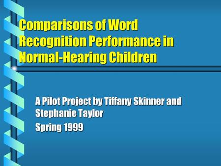 Comparisons of Word Recognition Performance in Normal-Hearing Children A Pilot Project by Tiffany Skinner and Stephanie Taylor Spring 1999.