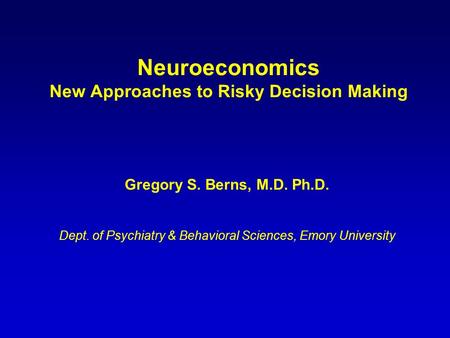 Neuroeconomics New Approaches to Risky Decision Making Gregory S. Berns, M.D. Ph.D. Dept. of Psychiatry & Behavioral Sciences, Emory University.
