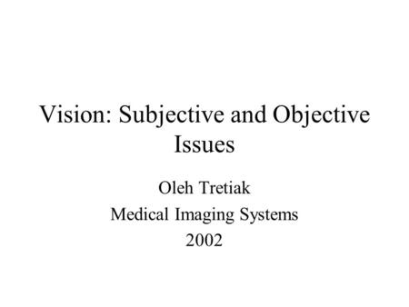 Vision: Subjective and Objective Issues Oleh Tretiak Medical Imaging Systems 2002.