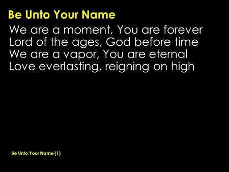 Be Unto Your Name We are a moment, You are forever Lord of the ages, God before time We are a vapor, You are eternal Love everlasting, reigning on high.