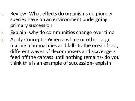 Review- What effects do organisms do pioneer species have on an environment undergoing primary succession Explain- why do communities change over time.