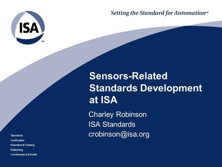 Standards Certification Education & Training Publishing Conferences & Exhibits Sensors-Related Standards Development at ISA Charley Robinson ISA Standards.