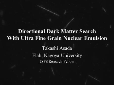 Directional Dark Matter Search With Ultra Fine Grain Nuclear Emulsion Takashi Asada Flab, Nagoya University JSPS Research Fellow.