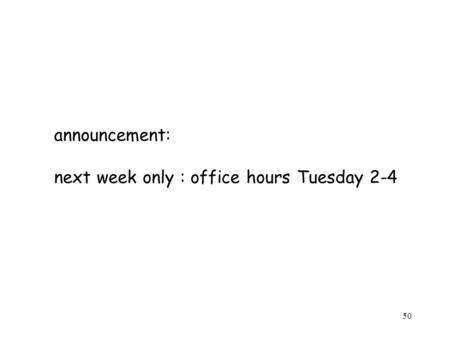 50 announcement: next week only : office hours Tuesday 2-4.